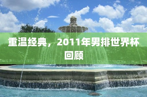 重温经典，2011年男排世界杯回顾