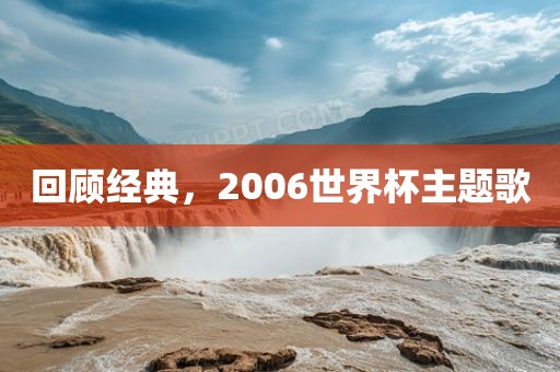 回顾经典，2006世界杯主题歌洪湖市顺升工程机械租赁有限公司