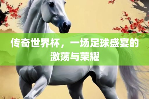 传奇世界杯，一场足球盛宴的激荡与荣耀洪湖市顺升工程机械租赁有限公司