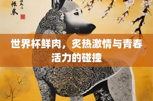 世界杯鲜肉，炙热激情与青春活力的碰撞洪湖市顺升工程机械租赁有限公司