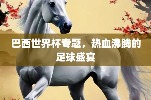 巴西世界杯专题，热血沸腾的足球盛宴洪湖市顺升工程机械租赁有限公司