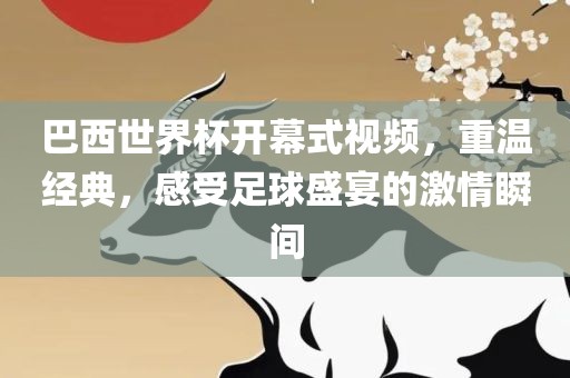 巴西世界杯开幕式视频，重洪湖市顺升工程机械租赁有限公司温经典，感受足球盛宴的激情瞬间