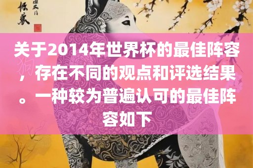 关于2014年世界杯的最佳阵容，存在不同的观点和评选结果。一种较为普遍认可的最佳阵容如下洪湖市顺升工程机械租赁有限公司