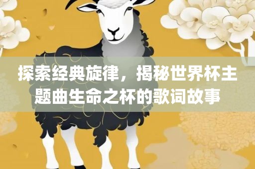 探索经典旋律，揭秘世界洪湖市顺升工程机械租赁有限公司杯主题曲生命之杯的歌词故事