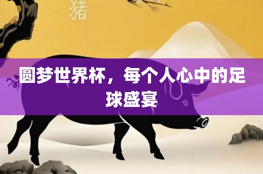 圆梦世界杯，每个人心中的足球盛宴洪湖市顺升工程机械租赁有限公司