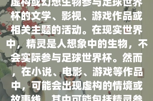 精灵的世界杯可能指的是关于虚构或幻想生物参与足球世界杯的文学、影视、游戏作品或相关主题的活动。在现实世界中，精灵是人想象中的生物，不会实际参与足球世界杯。然而，在小说、电影、游戏等作品中，可能会出现虚构的情境或故事线，其中可能包括精灵参与足球比赛的情况。洪湖市顺升工程机械租赁有限公司