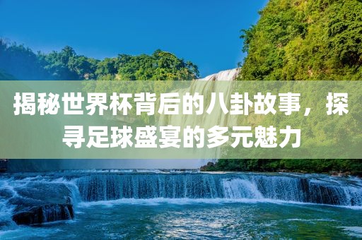 揭秘世界杯洪湖市顺升工程机械租赁有限公司背后的八卦故事，探寻足球盛宴的多元魅力