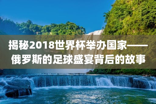 揭秘2018世界杯举办国家——俄罗斯的足球盛宴背后的故事洪湖市顺升工程机械租赁有限公司