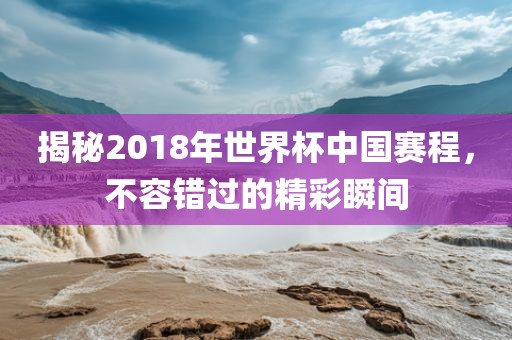 揭秘2018年世界杯中国赛程，不容错过的精彩瞬间洪湖市顺升工程机械租赁有限公司