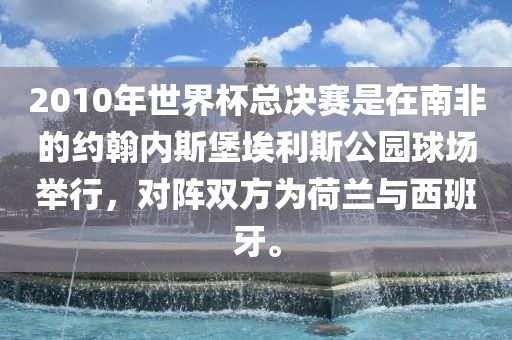 2010年世界杯总决赛是在南非的约翰内斯堡埃利斯公园球场举行，对阵双方为荷兰与西班牙。