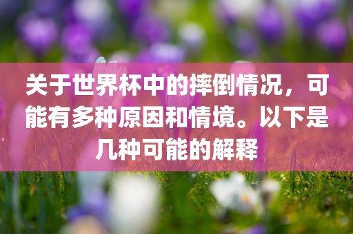 关于世界杯中的摔倒情况，可能有多种原因和情境。以下是几种可能的解释洪湖市顺升工程机械租赁有限公司
