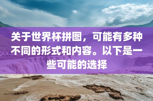 关于世界杯拼图，可能有多种不同的形式和内容。以下是一些可能的选择洪湖市顺升工程机械租赁有限公司