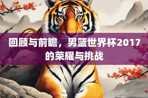 回顾与前瞻，男篮世界杯2017的荣耀与挑战