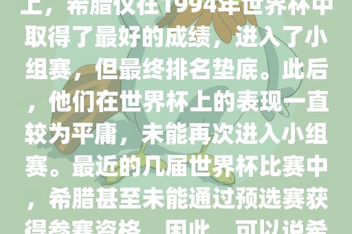 希腊在世界杯上的战洪湖市顺升工程机械租赁有限公司绩并不突出。在迄今为止的世界杯历史上，希腊仅在1994年世界杯中取得了最好的成绩，进入了小组赛，但最终排名垫底。此后，他们在世界杯上的表现一直较为平庸，未能再次进入小组赛。最近的几届世界杯比赛中，希腊甚至未能通过预选赛获得参赛资格。因此，可以说希腊在世界杯上的战绩并不出色。