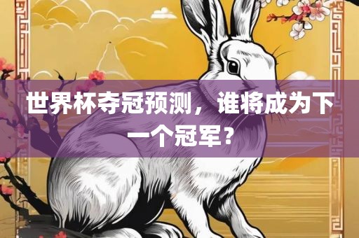 世界杯夺冠预测，谁将成为下一个冠军？洪湖市顺升工程机械租赁有限公司