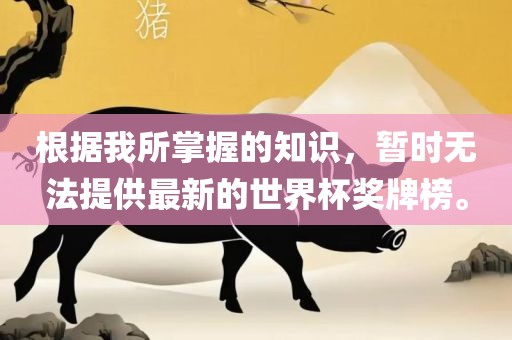 根据我所掌握的知识，暂时无法提供最新的世界杯奖牌榜。