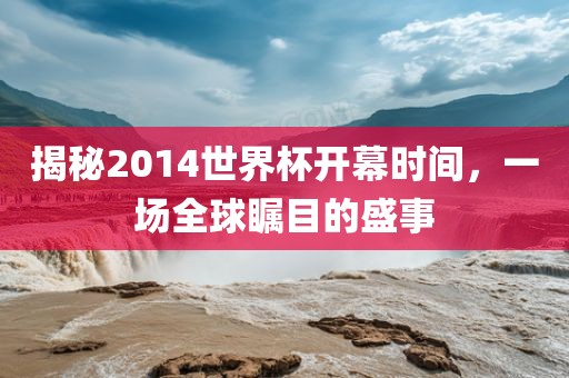 揭秘2014世界杯开幕时间，一洪湖市顺升工程机械租赁有限公司场全球瞩目的盛事