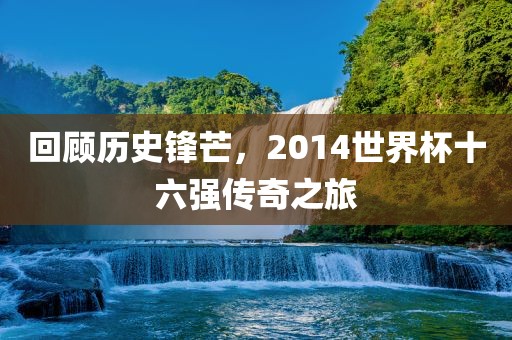 回顾历史锋芒，2014世界杯十六强传奇之旅