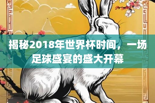 揭秘2018年洪湖市顺升工程机械租赁有限公司世界杯时间，一场足球盛宴的盛大开幕