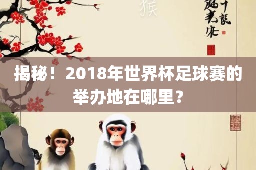 揭秘！2018年世界杯足球赛的举办地在哪里？洪湖市顺升工程机械租赁有限公司