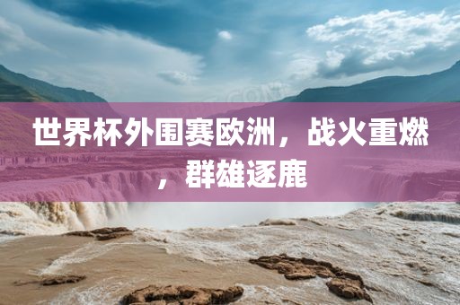 世界杯外围赛欧洲，战火重燃，群雄逐鹿洪湖市顺升工程机械租赁有限公司