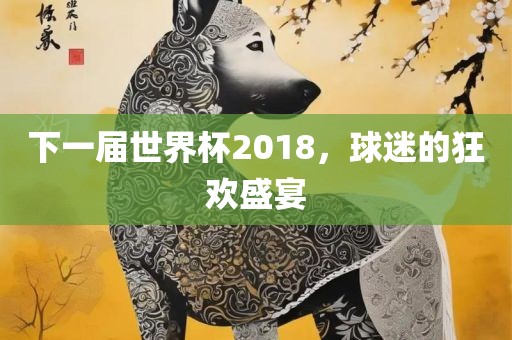 下一届世界杯2018，球迷的狂欢盛宴