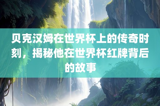 贝克汉姆在世界杯上的传奇时刻，揭秘他在世界杯红牌背后的故事