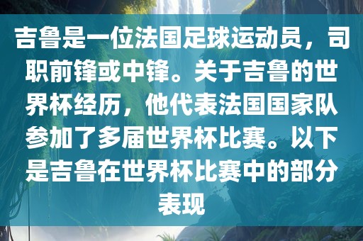 吉鲁是一位法国足球运动员，司职前锋或中锋。关于吉鲁的世界杯经历，他代表法国国家队参加了多届世界杯比赛。以下是吉鲁在世界杯比赛中的部分表现洪湖市顺升工程机械租赁有限公司
