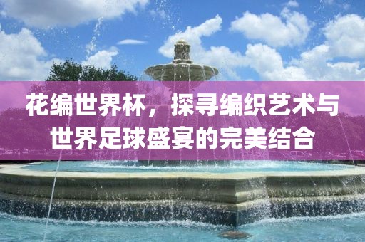 花编世界杯，探寻编织艺术与世界足球盛宴的完美结合洪湖市顺升工程机械租赁有限公司