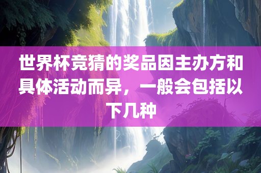 世界杯竞猜的奖品因主办方和具体活动而异，一般会包括以下几种