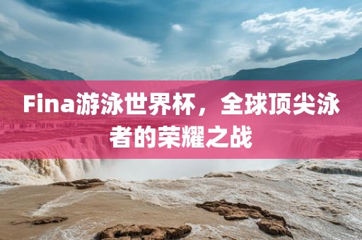 Fina游泳世界杯，全球顶尖泳者的荣耀之战