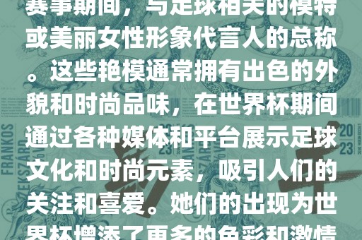 世界杯艳模是指在世界杯足球赛事期间，与足球相关的模特或美丽女性形象代言人的总称。这些艳模通常拥有出色的外貌和时尚品味，在世界杯期间通过各种媒体和平台展示足球文化和时尚元素，吸引人们的关注和喜爱。她们的出现为世界杯增添了更多的色彩和激情。