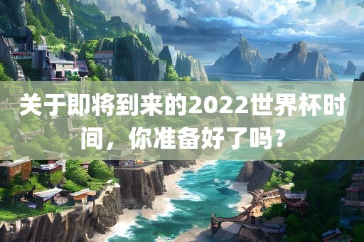 关于即将到来的2022世界杯时间，你准备好了吗？洪湖市顺升工程机械租赁有限公司