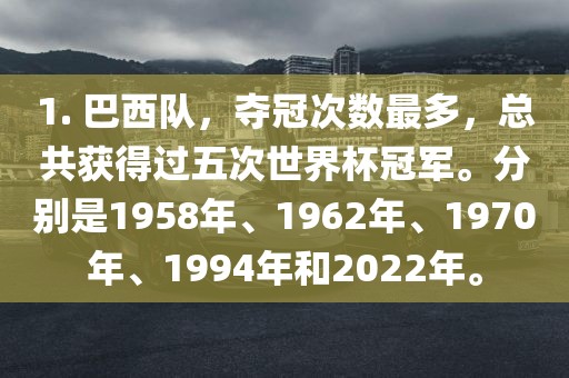 1. 巴西队，夺冠次数最多，总共获得过五次世界杯冠军。分别是1958年、1962年、1970年、1994年和2022年。洪湖市顺升工程机械租赁有限公司