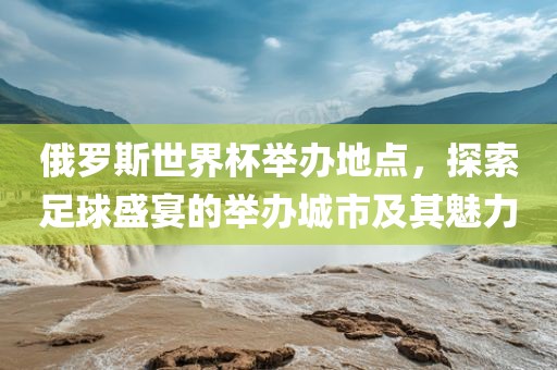 俄罗斯世界杯举办地点，探索足球盛宴的举办城市及其魅力洪湖市顺升工程机械租赁有限公司