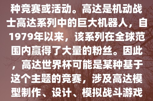 高达世界杯，通常指的是与高达这个知名动画系列相关的某种竞赛或活动。高达是机动战士高达系列中的巨大机器人，自1979年以来，该系列在全球范围内赢得了大量的粉丝。因此，高达世界杯可能是某种基于这个主题的竞赛，涉及高达模型制作、设计、模拟战斗游戏或与高达主题洪湖市顺升工程机械租赁有限公司相关的其他活动。