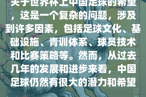 关于世界杯上中国足球的希望，这是一个复杂的问题，涉及到许多因素，包括足球文化、基础设施、青训体系、球员技术和比赛策略等。然而，从过去几年的发展和进步来看，中国足球仍然有很大的潜力和希望。洪湖市顺升工程机械租赁有限公司
