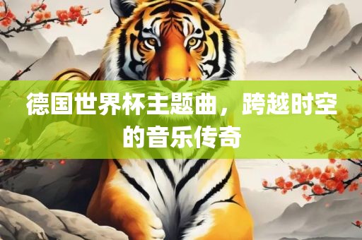 德国世界杯主题曲，跨越时空的音乐传奇
