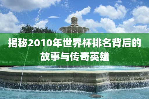 揭秘2010年世界杯排名背后的故事与传奇英雄洪湖市顺升工程机械租赁有限公司