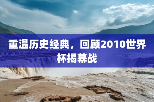 重温历史经典，回顾2010世界杯揭幕战