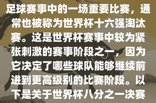 世界杯八分之一决赛是世界杯足球赛事中的一场重要比赛，通常也被称为世界杯十六强淘汰赛。这是世界杯赛事中较为紧张刺激的赛事阶段之一，因为它决定了哪些球队能够继续前进到更高级别的比赛阶段。以下是关于世界杯八分之一决赛的详细介绍洪湖市顺升工程机械租赁有限公司