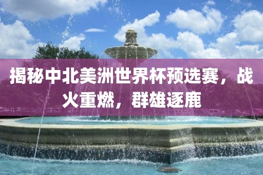 揭秘中北美洲世界杯预选赛，战火重燃，群雄逐鹿洪湖市顺升工程机械租赁有限公司