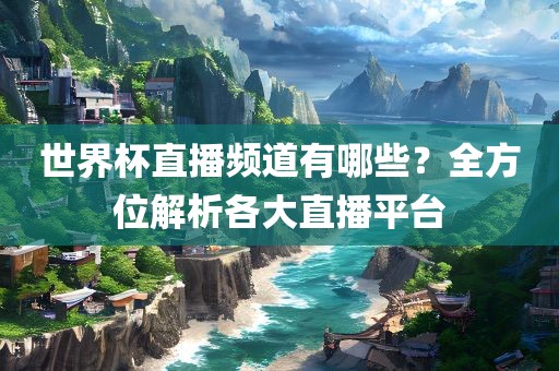 世界杯直播频道有哪些？全方位解析各大直播平台洪湖市顺升工程机械租赁有限公司