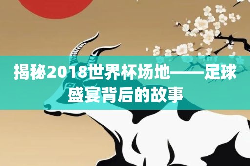 揭秘2018世界杯场地——足球盛宴背后的故事洪湖市顺升工程机械租赁有限公司