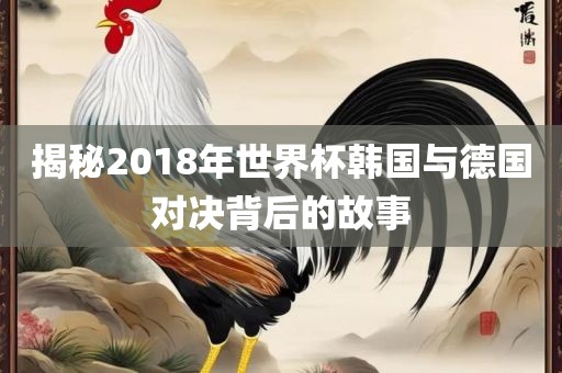 揭秘2018年世界杯韩国与德国对决背后的故事洪湖市顺升工程机械租赁有限公司