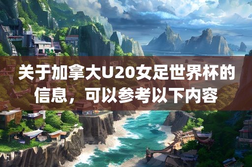关于加拿大U20女足世界杯的信息，可以参考以下内容