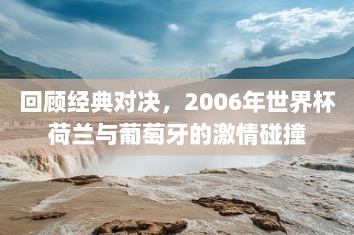 回顾经典对决，2006年世界杯荷兰与葡萄牙的激情碰撞