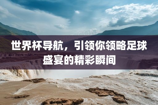 世界杯导航，引领你领略足球盛宴的精彩瞬间洪湖市顺升工程机械租赁有限公司