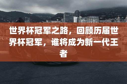 世界杯冠军之路，回顾历届世界杯冠军，谁将成为新一代王者