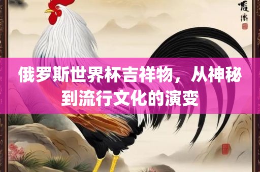 俄罗斯世界杯吉祥物，从神秘到流行文化的演变
